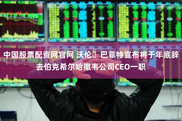 中国股票配资网官网 沃伦・巴菲特宣布将于年底辞去伯克希尔哈撒韦公司CEO一职
