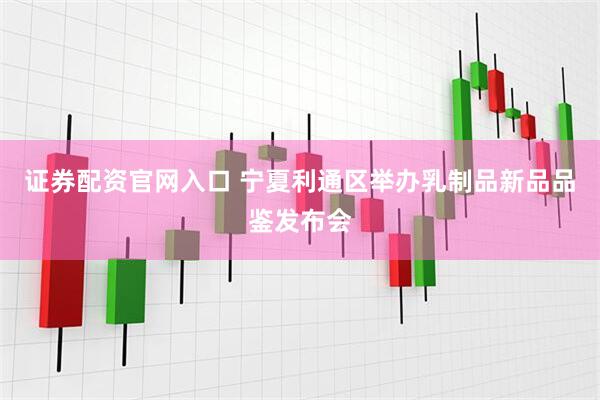 证券配资官网入口 宁夏利通区举办乳制品新品品鉴发布会
