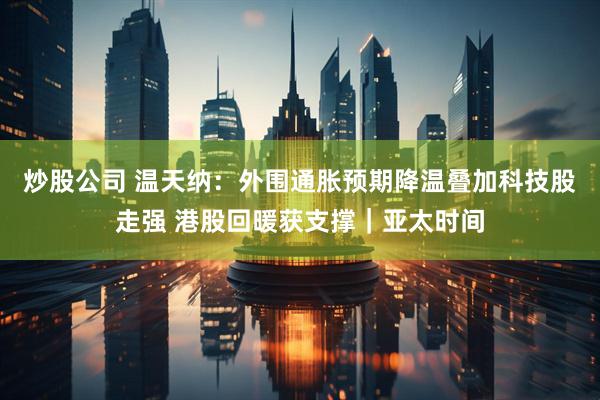 炒股公司 温天纳：外围通胀预期降温叠加科技股走强 港股回暖获支撑｜亚太时间