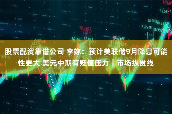 股票配资靠谱公司 李妳：预计美联储9月降息可能性更大 美元中期有贬值压力｜市场纵贯线
