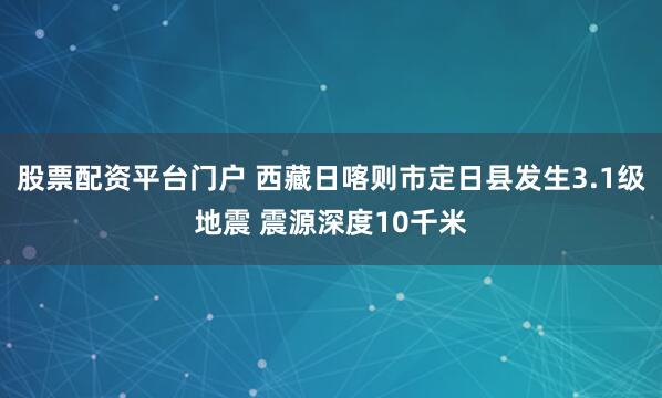 股票配资平台门户 西藏日喀则市定日县发生3.1级地震 震源深度10千米