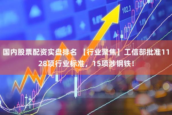 国内股票配资实盘排名 【行业聚焦】工信部批准1128项行业标准，15项涉钢铁！