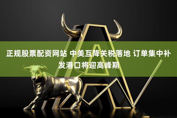正规股票配资网站 中美互降关税落地 订单集中补发港口将迎高峰期