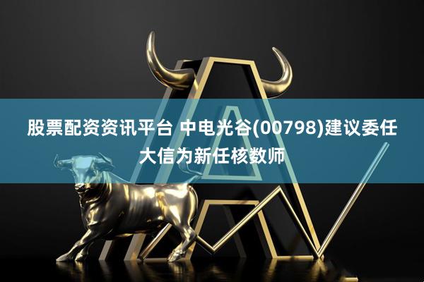 股票配资资讯平台 中电光谷(00798)建议委任大信为新任核数师
