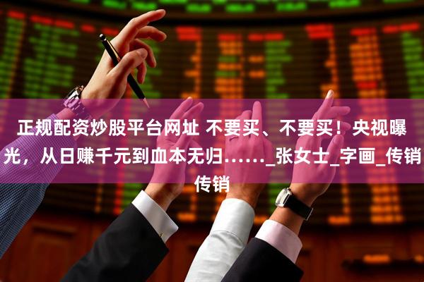 正规配资炒股平台网址 不要买、不要买！央视曝光，从日赚千元到血本无归……_张女士_字画_传销