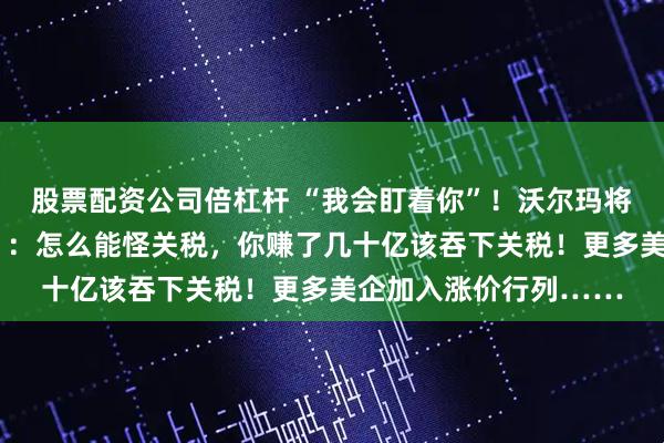股票配资公司倍杠杆 “我会盯着你”！沃尔玛将涨价，特朗普“破防”：怎么能怪关税，你赚了几十亿该吞下关税！更多美企加入涨价行列……