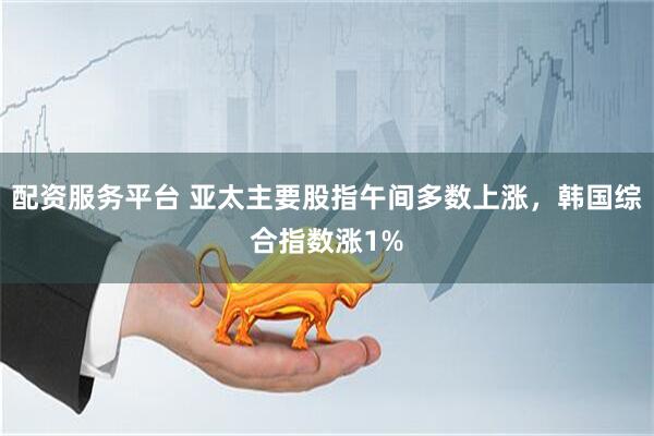 配资服务平台 亚太主要股指午间多数上涨，韩国综合指数涨1%