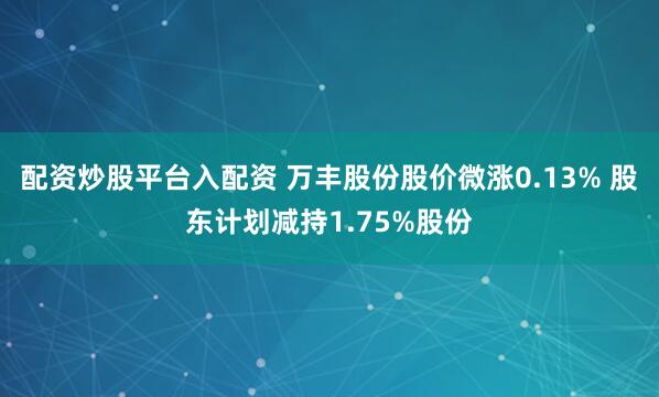 配资炒股平台入配资 万丰股份股价微涨0.13% 股东计划减持1.75%股份