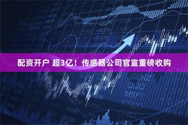 配资开户 超3亿！传感器公司官宣重磅收购