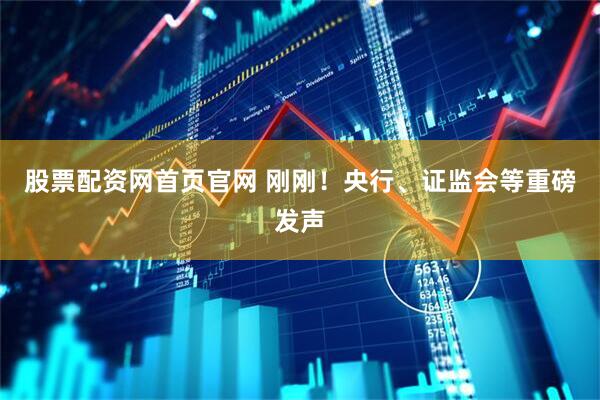 股票配资网首页官网 刚刚！央行、证监会等重磅发声