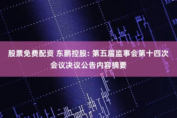 股票免费配资 东鹏控股: 第五届监事会第十四次会议决议公告内容摘要
