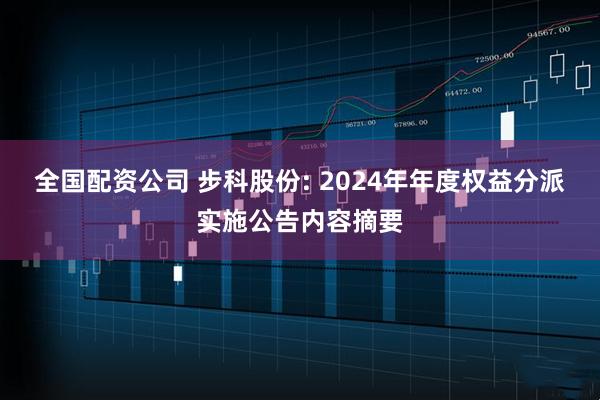 全国配资公司 步科股份: 2024年年度权益分派实施公告内容摘要