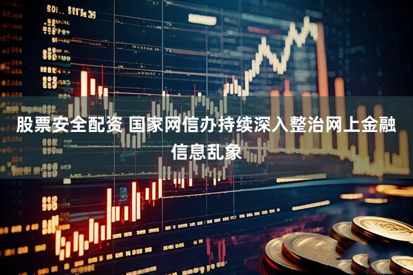 股票安全配资 国家网信办持续深入整治网上金融信息乱象