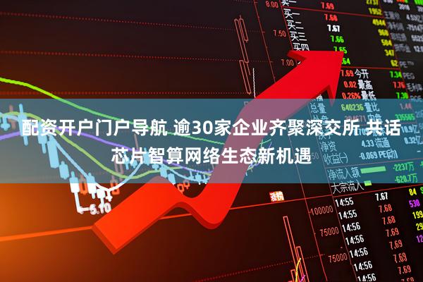 配资开户门户导航 逾30家企业齐聚深交所 共话芯片智算网络生态新机遇