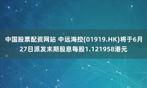 中国股票配资网站 中远海控(01919.HK)将于6月27日派发末期股息每股1.121958港元