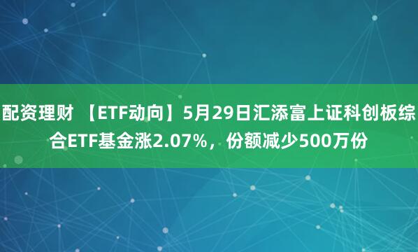 配资理财 【ETF动向】5月29日汇添富上证科创板综合ETF基金涨2.07%，份额减少500万份