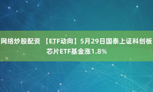 网络炒股配资 【ETF动向】5月29日国泰上证科创板芯片ETF基金涨1.8%