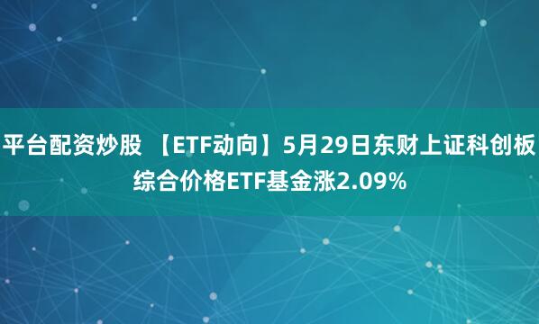 平台配资炒股 【ETF动向】5月29日东财上证科创板综合价格ETF基金涨2.09%