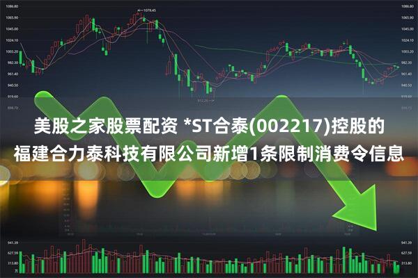 美股之家股票配资 *ST合泰(002217)控股的福建合力泰科技有限公司新增1条限制消费令信息