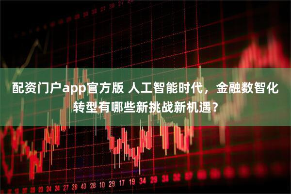 配资门户app官方版 人工智能时代，金融数智化转型有哪些新挑战新机遇？