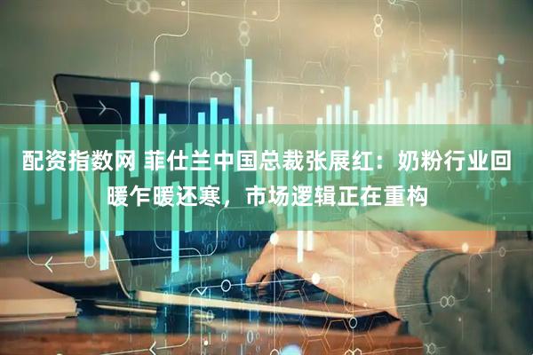配资指数网 菲仕兰中国总裁张展红：奶粉行业回暖乍暖还寒，市场逻辑正在重构