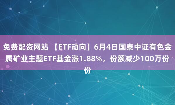 免费配资网站 【ETF动向】6月4日国泰中证有色金属矿业主题ETF基金涨1.88%，份额减少100万份