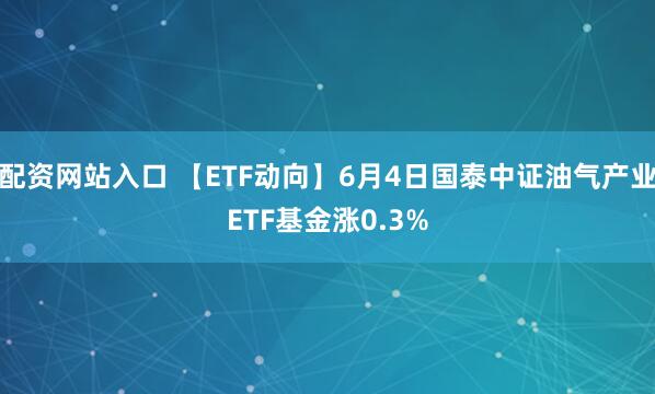 配资网站入口 【ETF动向】6月4日国泰中证油气产业ETF基金涨0.3%