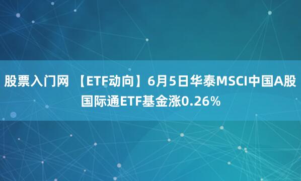 股票入门网 【ETF动向】6月5日华泰MSCI中国A股国际通ETF基金涨0.26%