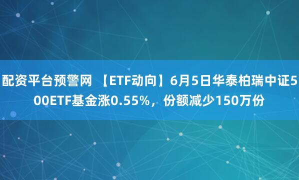 配资平台预警网 【ETF动向】6月5日华泰柏瑞中证500ETF基金涨0.55%，份额减少150万份