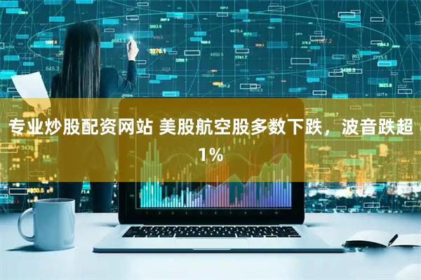 专业炒股配资网站 美股航空股多数下跌，波音跌超1%