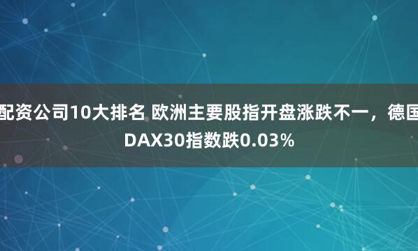 配资公司10大排名 欧洲主要股指开盘涨跌不一，德国DAX30指数跌0.03%