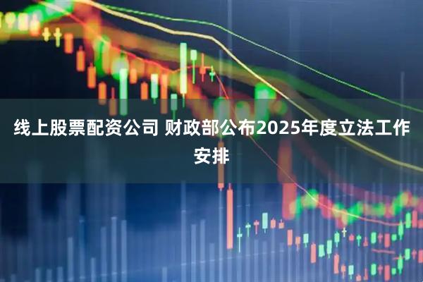 线上股票配资公司 财政部公布2025年度立法工作安排
