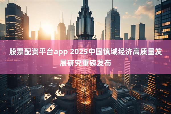 股票配资平台app 2025中国镇域经济高质量发展研究重磅发布