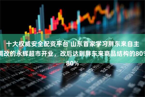 十大权威安全配资平台 山东首家学习胖东来自主调改的永辉超市开业，改后达到胖东来商品结构的80%