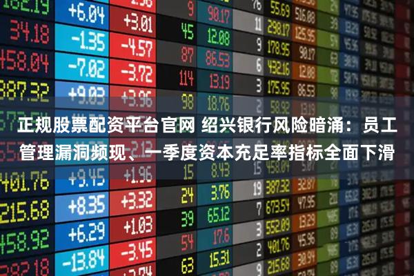 正规股票配资平台官网 绍兴银行风险暗涌：员工管理漏洞频现、一季度资本充足率指标全面下滑
