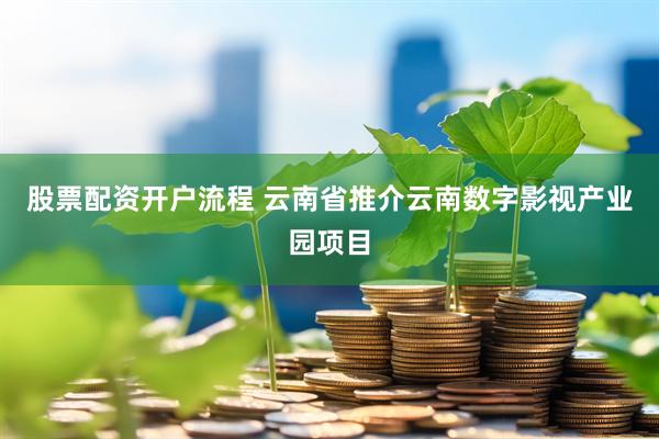 股票配资开户流程 云南省推介云南数字影视产业园项目