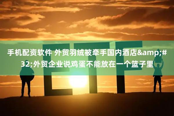 手机配资软件 外贸羽绒被牵手国内酒店&#32;外贸企业说鸡蛋不能放在一个篮子里