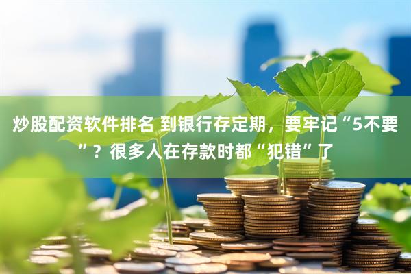炒股配资软件排名 到银行存定期，要牢记“5不要”？很多人在存款时都“犯错”了