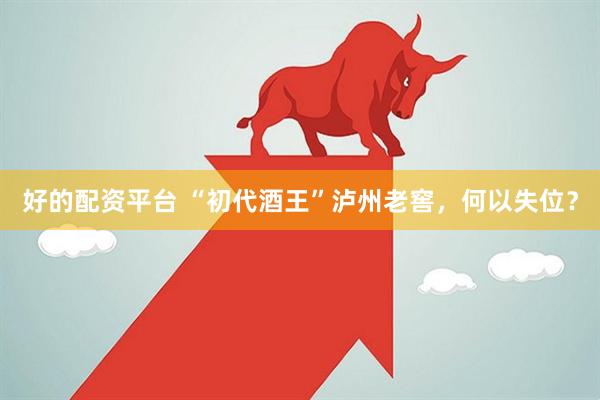 好的配资平台 “初代酒王”泸州老窖，何以失位？