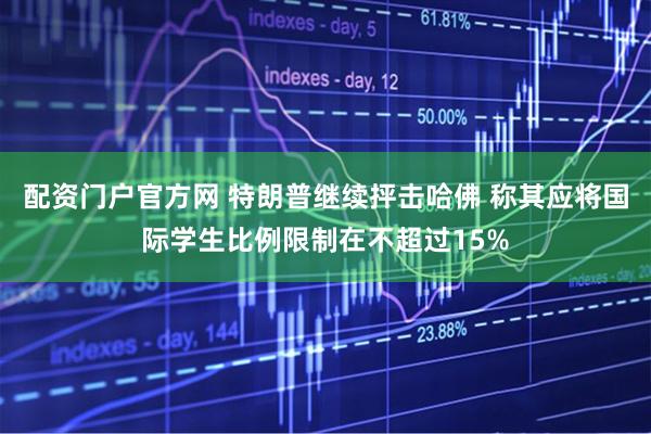 配资门户官方网 特朗普继续抨击哈佛 称其应将国际学生比例限制在不超过15%