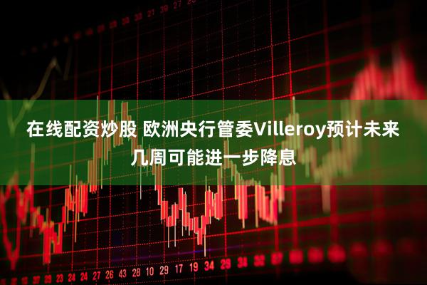 在线配资炒股 欧洲央行管委Villeroy预计未来几周可能进一步降息