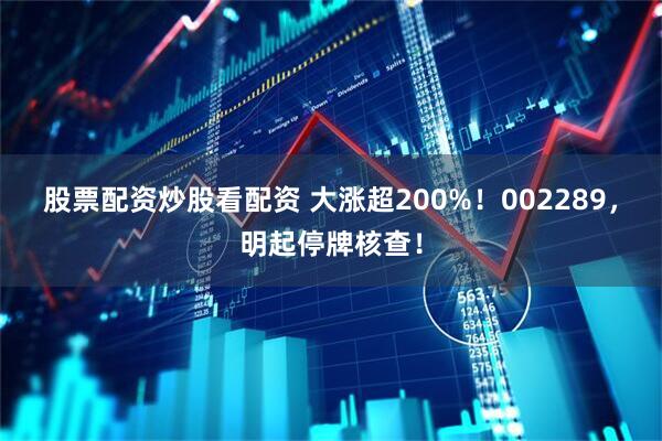 股票配资炒股看配资 大涨超200%！002289，明起停牌核查！