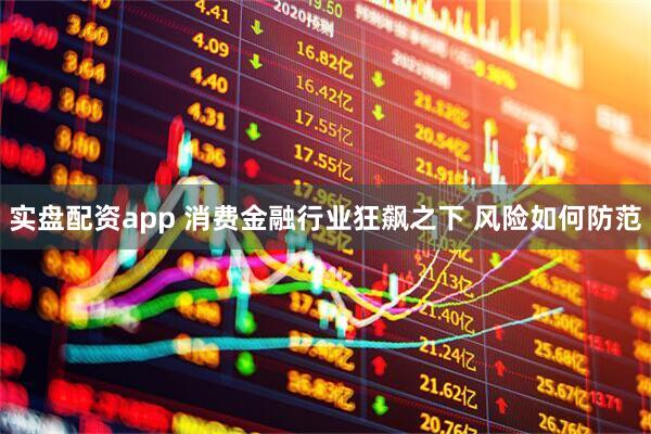 实盘配资app 消费金融行业狂飙之下 风险如何防范