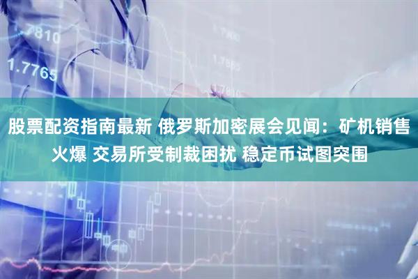 股票配资指南最新 俄罗斯加密展会见闻：矿机销售火爆 交易所受制裁困扰 稳定币试图突围