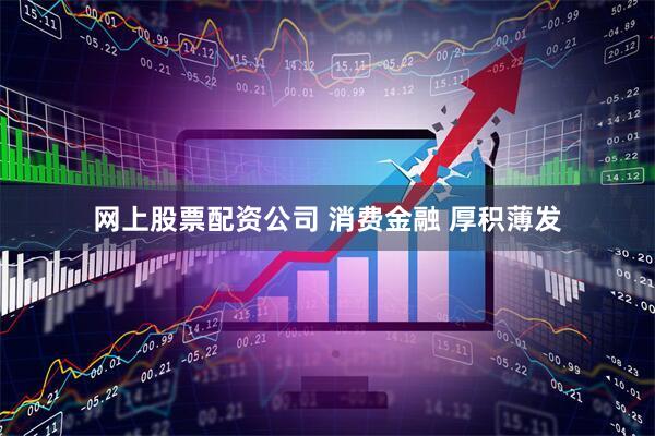 网上股票配资公司 消费金融 厚积薄发