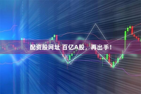 配资股网址 百亿A股，再出手！
