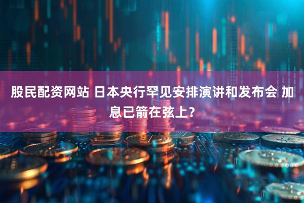 股民配资网站 日本央行罕见安排演讲和发布会 加息已箭在弦上？
