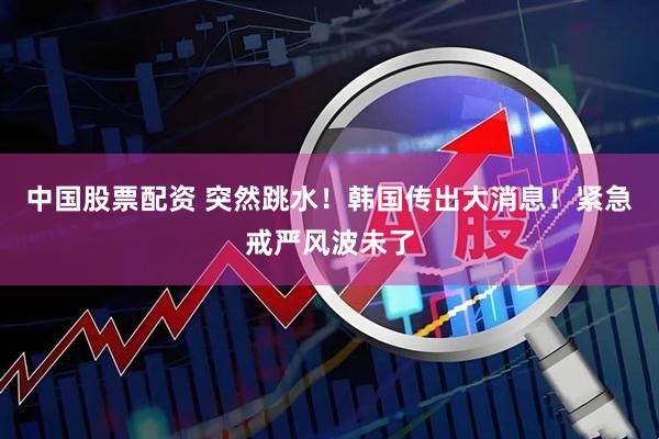 中国股票配资 突然跳水！韩国传出大消息！紧急戒严风波未了
