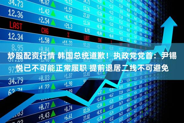 炒股配资行情 韩国总统道歉！执政党党首：尹锡悦已不可能正常履职 提前退居二线不可避免