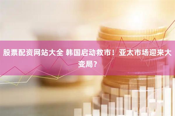 股票配资网站大全 韩国启动救市！亚太市场迎来大变局？